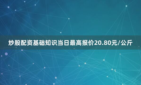 炒股配资基础知识当日最高报价20.80元/公斤