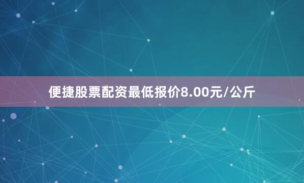 便捷股票配资最低报价8.00元/公斤