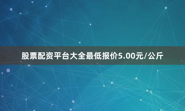 股票配资平台大全最低报价5.00元/公斤