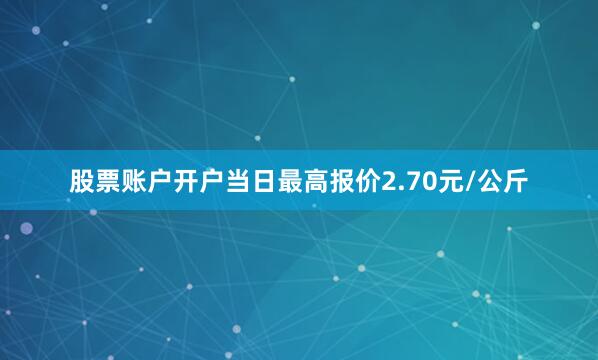 股票账户开户当日最高报价2.70元/公斤