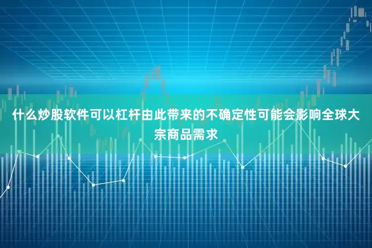 什么炒股软件可以杠杆由此带来的不确定性可能会影响全球大宗商品需求
