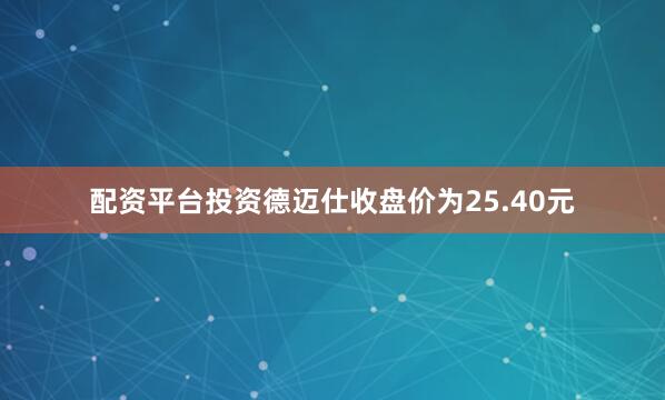 配资平台投资德迈仕收盘价为25.40元
