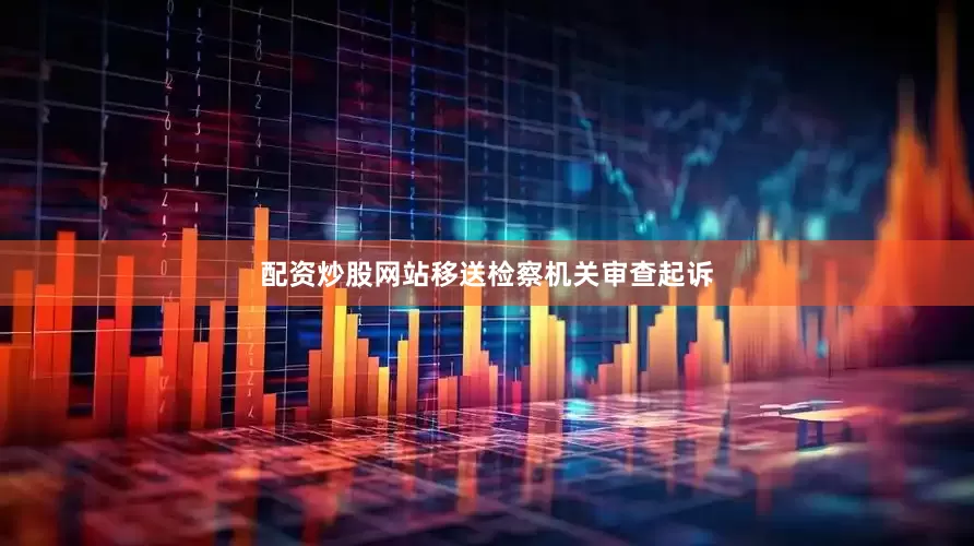 配资炒股网站移送检察机关审查起诉