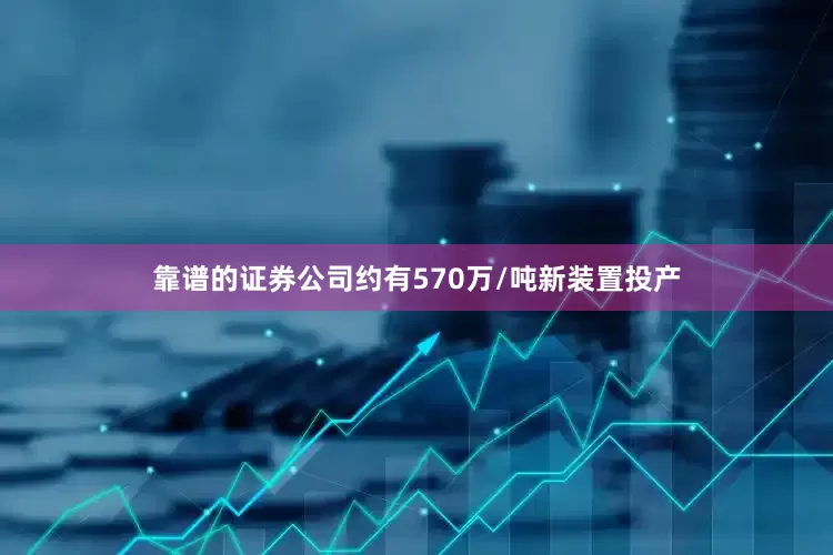 靠谱的证券公司约有570万/吨新装置投产