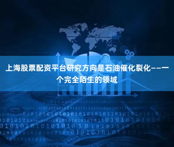上海股票配资平台研究方向是石油催化裂化——一个完全陌生的领域