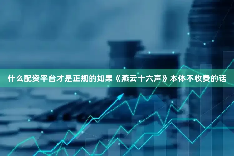 什么配资平台才是正规的如果《燕云十六声》本体不收费的话
