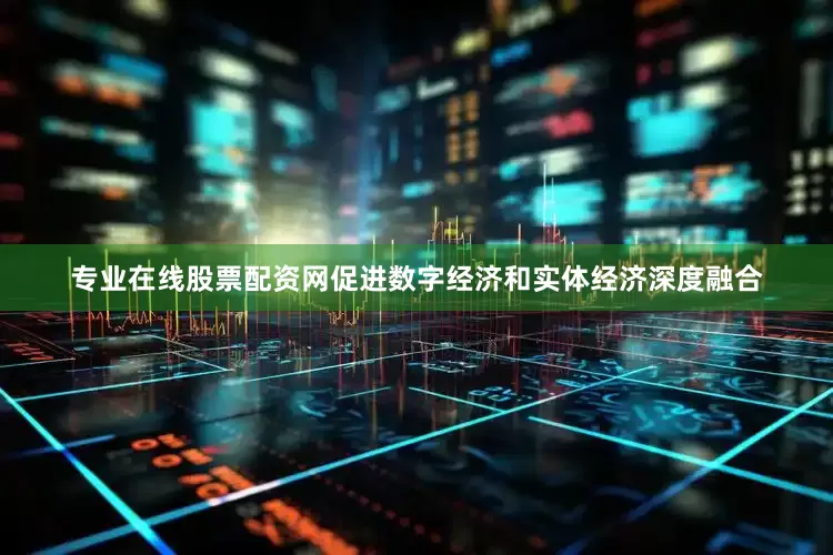 专业在线股票配资网促进数字经济和实体经济深度融合