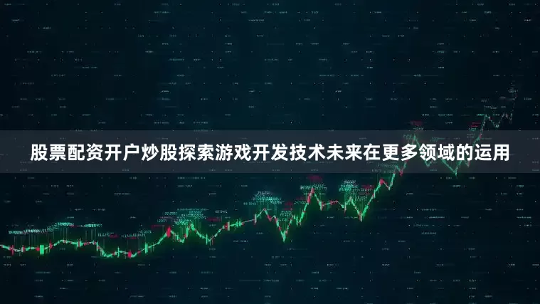 股票配资开户炒股探索游戏开发技术未来在更多领域的运用