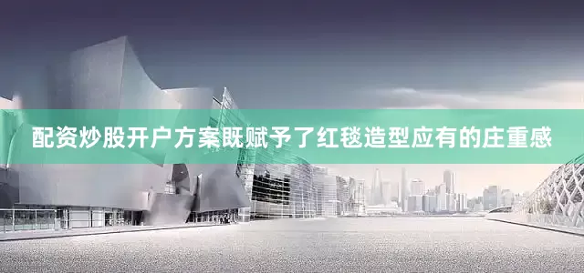 配资炒股开户方案既赋予了红毯造型应有的庄重感