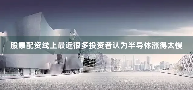 股票配资线上最近很多投资者认为半导体涨得太慢