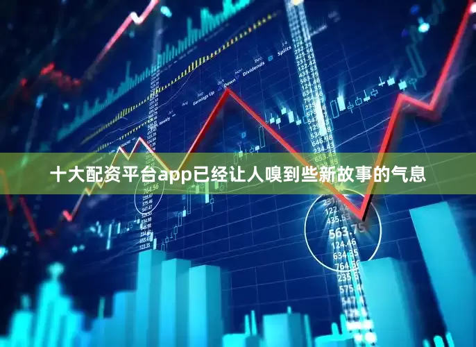 十大配资平台app已经让人嗅到些新故事的气息