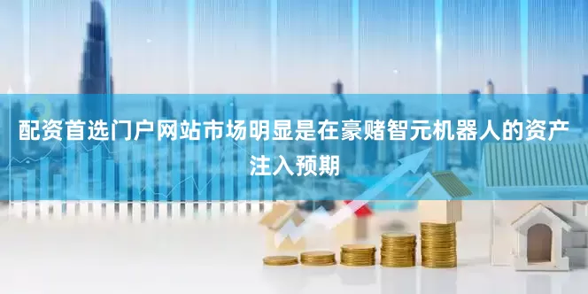 配资首选门户网站市场明显是在豪赌智元机器人的资产注入预期