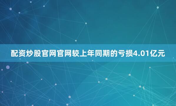 配资炒股官网官网较上年同期的亏损4.01亿元
