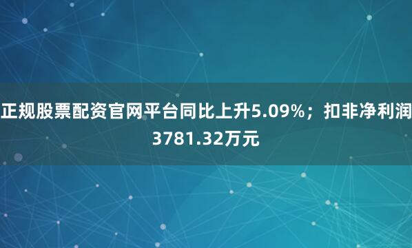 正规股票配资官网平台同比上升5.09%；扣非净利润3781.32万元