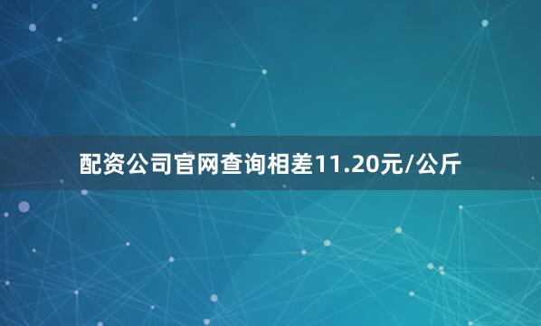 配资公司官网查询相差11.20元/公斤