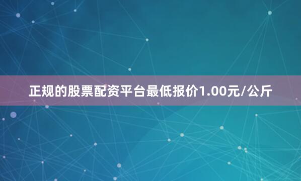 正规的股票配资平台最低报价1.00元/公斤