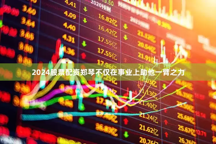 2024股票配资郑琴不仅在事业上助他一臂之力