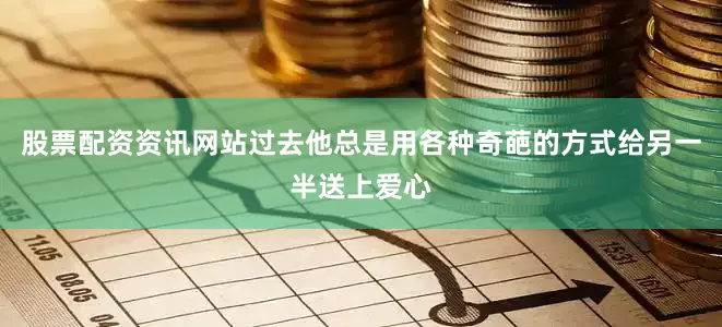 股票配资资讯网站过去他总是用各种奇葩的方式给另一半送上爱心