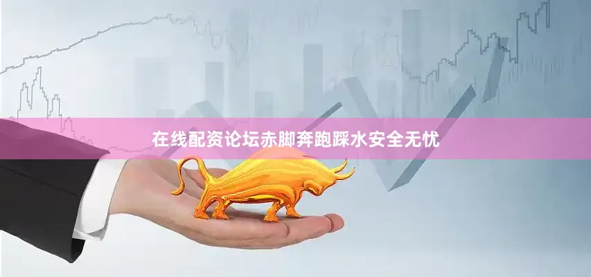 在线配资论坛赤脚奔跑踩水安全无忧