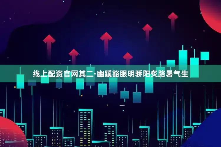 线上配资官网其二·幽蹊豁眼明骄阳炙路暑气生