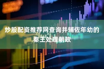 炒股配资推荐网查询并辅佐年幼的秦王处理朝政