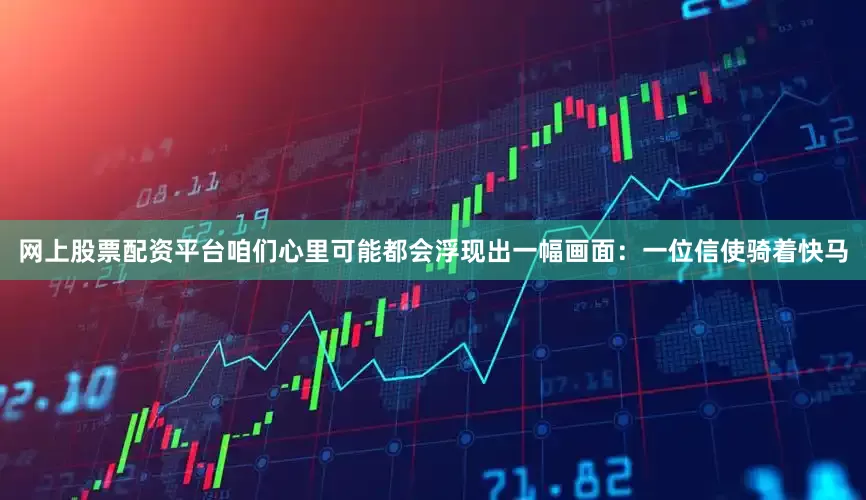 网上股票配资平台咱们心里可能都会浮现出一幅画面：一位信使骑着快马