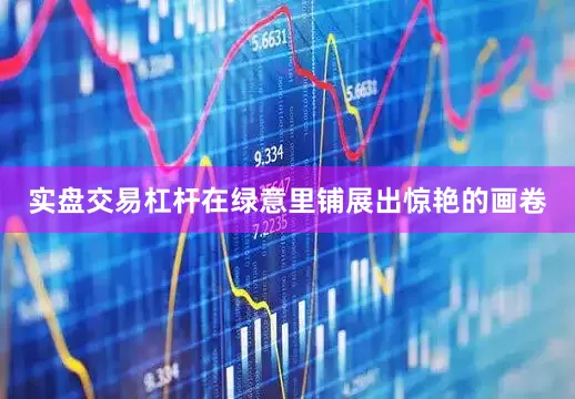 实盘交易杠杆在绿意里铺展出惊艳的画卷