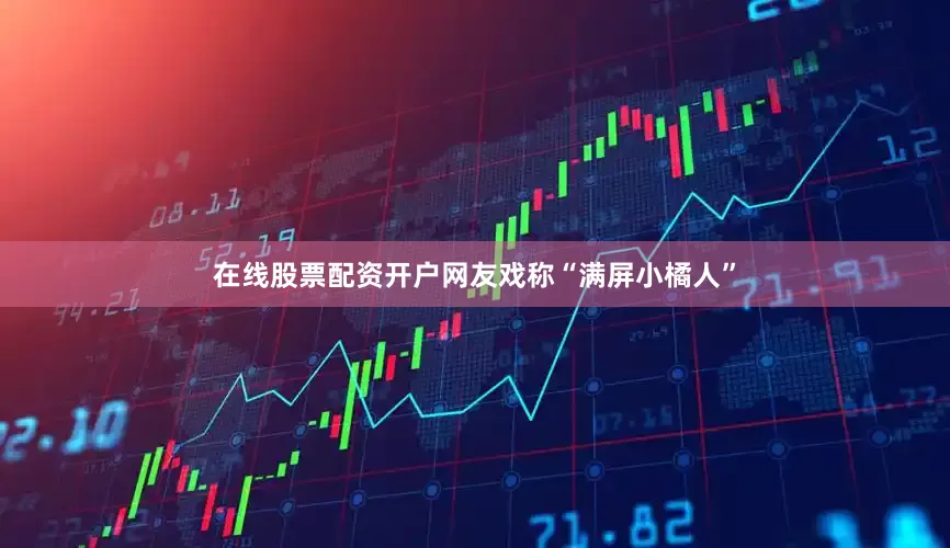 在线股票配资开户网友戏称“满屏小橘人”