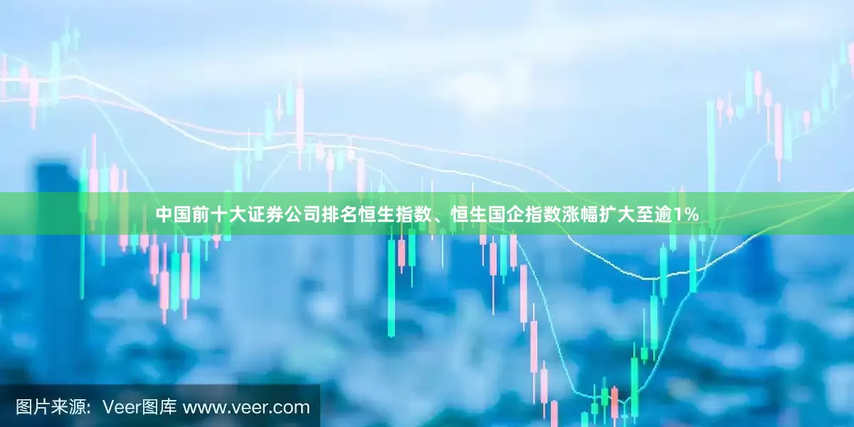 中国前十大证券公司排名恒生指数、恒生国企指数涨幅扩大至逾1%