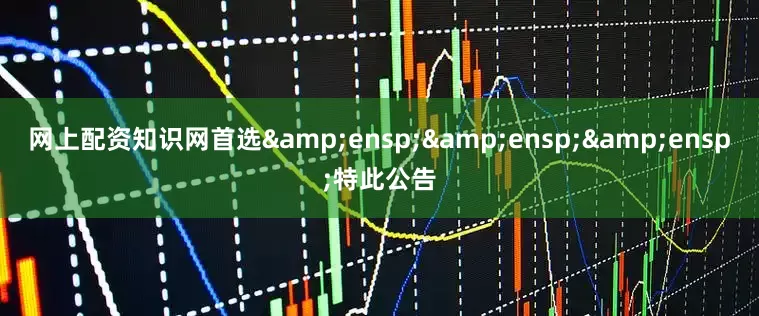 网上配资知识网首选&ensp;&ensp;&ensp;特此公告