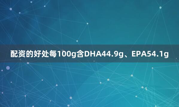 配资的好处每100g含DHA44.9g、EPA54.1g