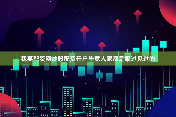 我要配资网炒股配资开户毕竟人家都是喝过见过的
