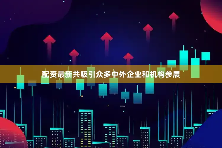 配资最新共吸引众多中外企业和机构参展