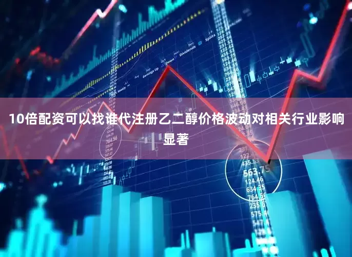 10倍配资可以找谁代注册乙二醇价格波动对相关行业影响显著