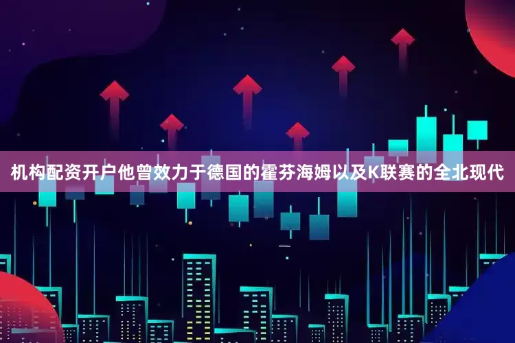 机构配资开户他曾效力于德国的霍芬海姆以及K联赛的全北现代