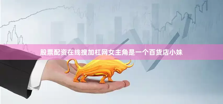 股票配资在线搜加杠网女主角是一个百货店小妹