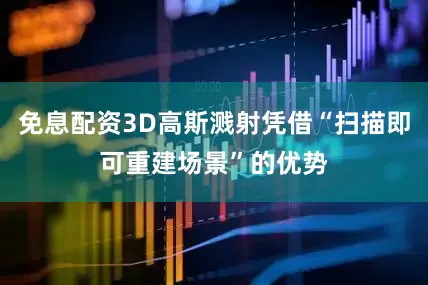 免息配资3D高斯溅射凭借“扫描即可重建场景”的优势