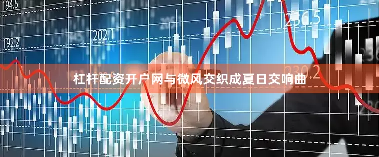 杠杆配资开户网与微风交织成夏日交响曲