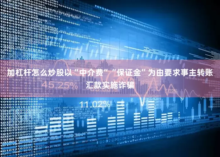 加杠杆怎么炒股以“中介费”“保证金”为由要求事主转账汇款实施诈骗