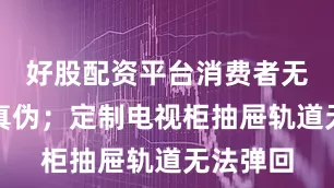 好股配资平台消费者无法验证真伪；定制电视柜抽屉轨道无法弹回