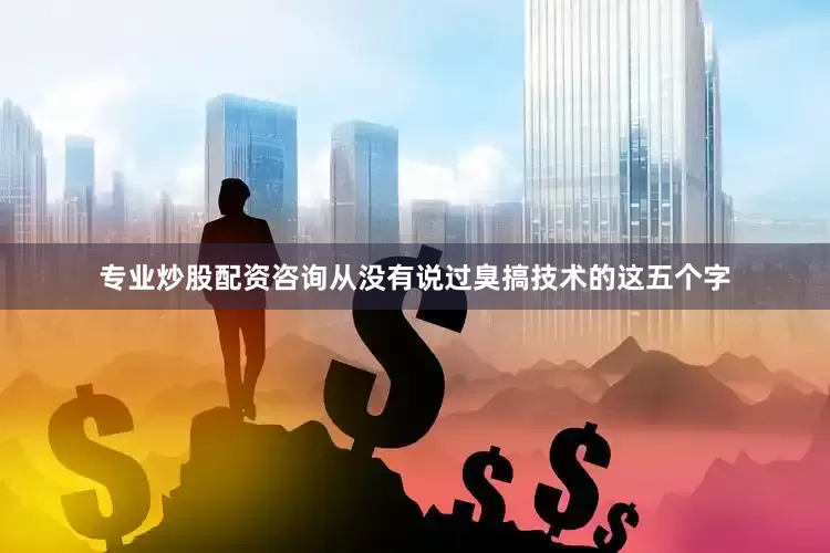 专业炒股配资咨询从没有说过臭搞技术的这五个字