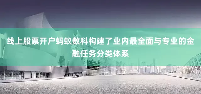 线上股票开户蚂蚁数科构建了业内最全面与专业的金融任务分类体系