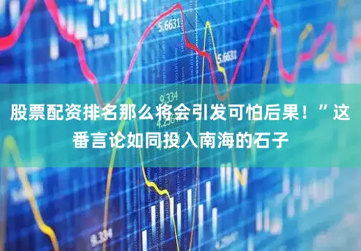 股票配资排名那么将会引发可怕后果！”这番言论如同投入南海的石子