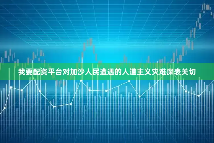 我要配资平台对加沙人民遭遇的人道主义灾难深表关切