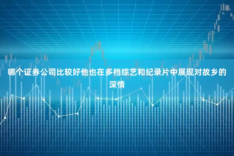 哪个证券公司比较好他也在多档综艺和纪录片中展现对故乡的深情