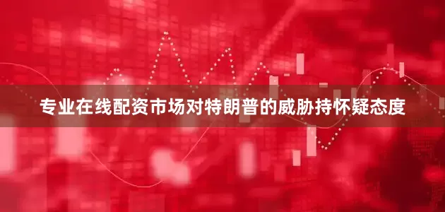 专业在线配资市场对特朗普的威胁持怀疑态度