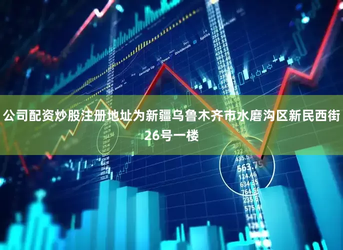 公司配资炒股注册地址为新疆乌鲁木齐市水磨沟区新民西街26号一楼