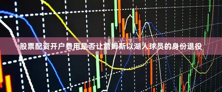 股票配资开户费用是否让詹姆斯以湖人球员的身份退役