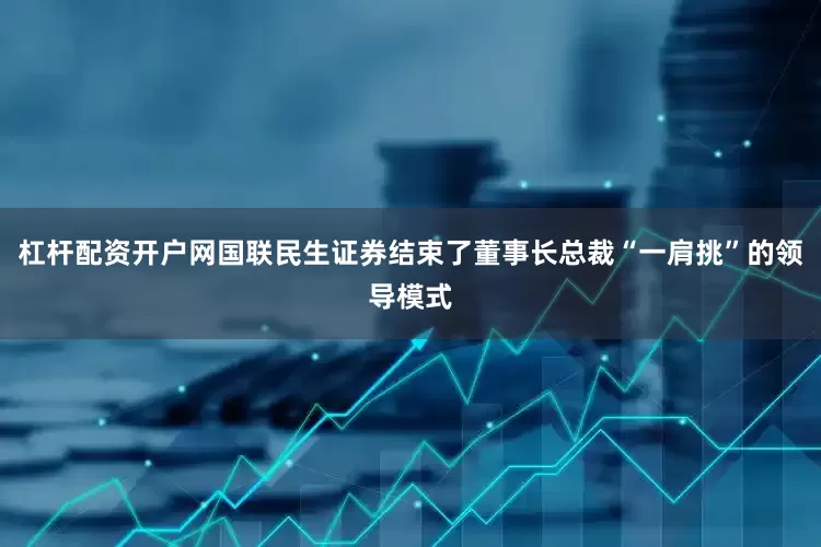 杠杆配资开户网国联民生证券结束了董事长总裁“一肩挑”的领导模式