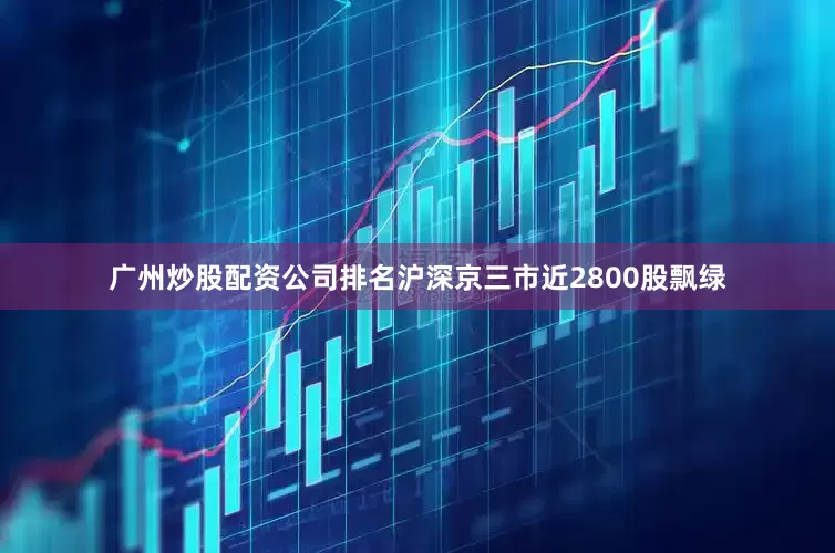 广州炒股配资公司排名沪深京三市近2800股飘绿